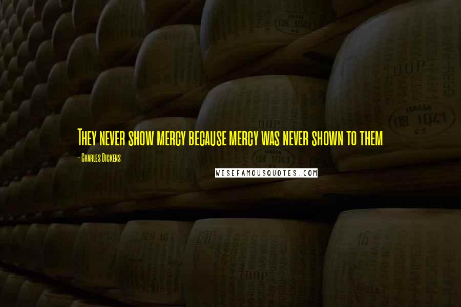 Charles Dickens Quotes: They never show mercy because mercy was never shown to them