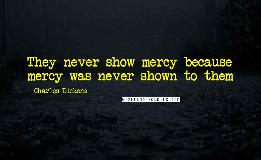 Charles Dickens Quotes: They never show mercy because mercy was never shown to them