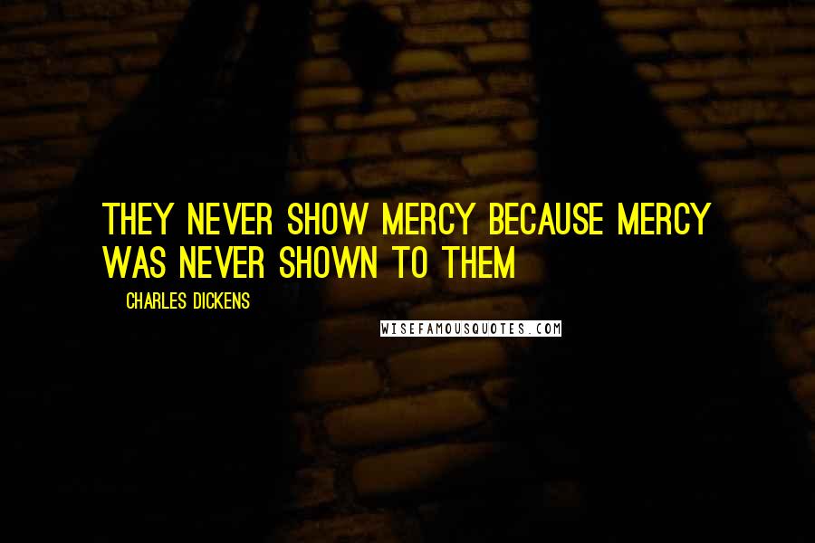 Charles Dickens Quotes: They never show mercy because mercy was never shown to them