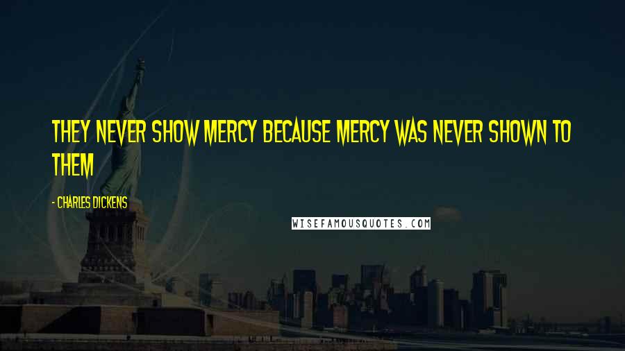 Charles Dickens Quotes: They never show mercy because mercy was never shown to them