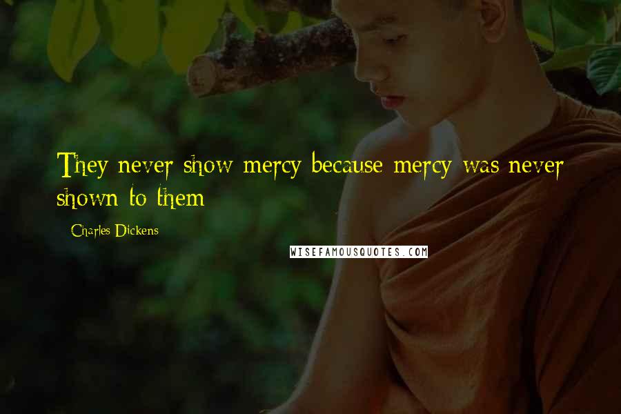 Charles Dickens Quotes: They never show mercy because mercy was never shown to them