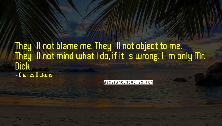 Charles Dickens Quotes: They'll not blame me. They'll not object to me. They'll not mind what I do, if it's wrong. I'm only Mr. Dick.