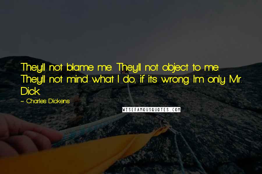 Charles Dickens Quotes: They'll not blame me. They'll not object to me. They'll not mind what I do, if it's wrong. I'm only Mr. Dick.