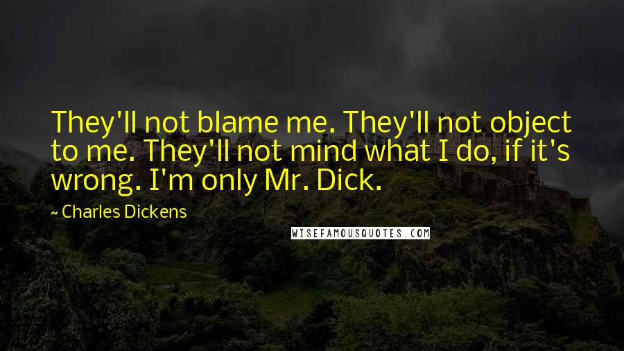 Charles Dickens Quotes: They'll not blame me. They'll not object to me. They'll not mind what I do, if it's wrong. I'm only Mr. Dick.