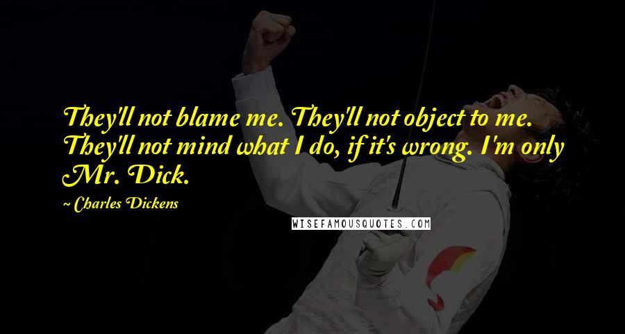 Charles Dickens Quotes: They'll not blame me. They'll not object to me. They'll not mind what I do, if it's wrong. I'm only Mr. Dick.