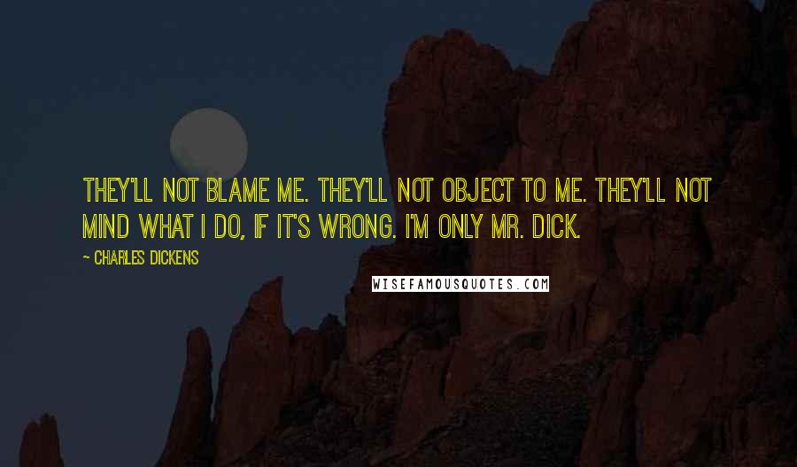 Charles Dickens Quotes: They'll not blame me. They'll not object to me. They'll not mind what I do, if it's wrong. I'm only Mr. Dick.