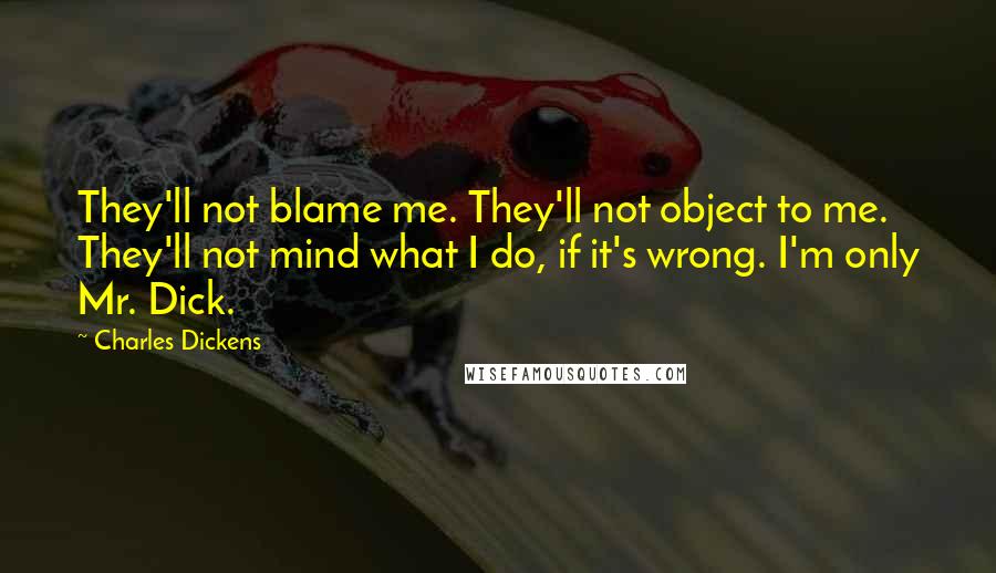 Charles Dickens Quotes: They'll not blame me. They'll not object to me. They'll not mind what I do, if it's wrong. I'm only Mr. Dick.