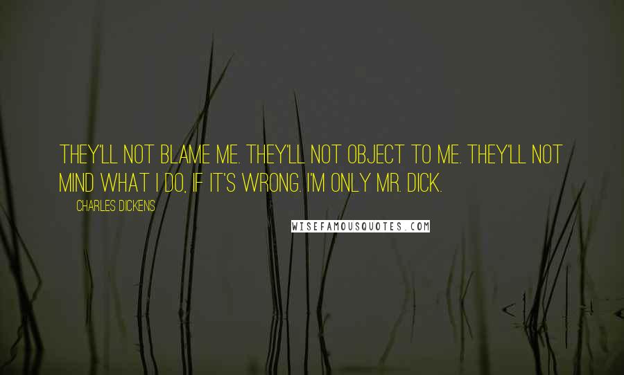 Charles Dickens Quotes: They'll not blame me. They'll not object to me. They'll not mind what I do, if it's wrong. I'm only Mr. Dick.