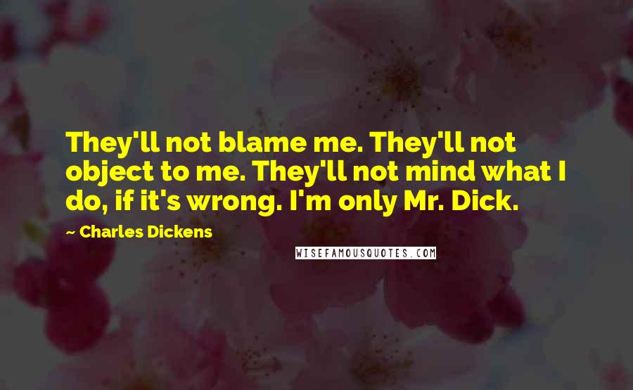 Charles Dickens Quotes: They'll not blame me. They'll not object to me. They'll not mind what I do, if it's wrong. I'm only Mr. Dick.