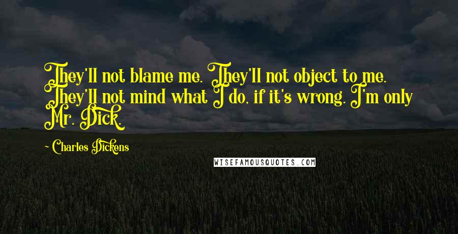 Charles Dickens Quotes: They'll not blame me. They'll not object to me. They'll not mind what I do, if it's wrong. I'm only Mr. Dick.