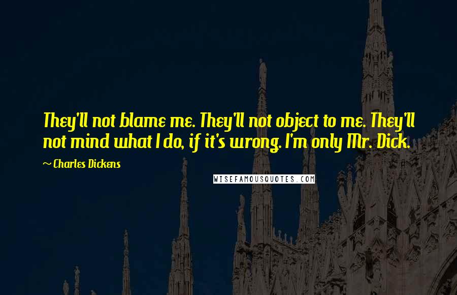 Charles Dickens Quotes: They'll not blame me. They'll not object to me. They'll not mind what I do, if it's wrong. I'm only Mr. Dick.