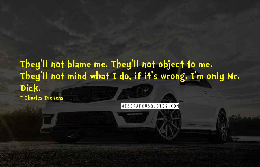 Charles Dickens Quotes: They'll not blame me. They'll not object to me. They'll not mind what I do, if it's wrong. I'm only Mr. Dick.