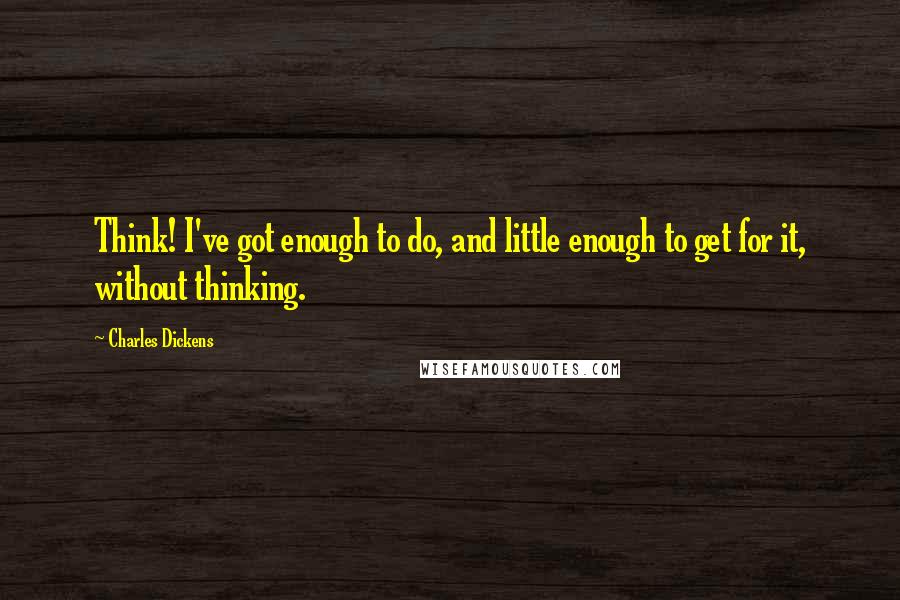 Charles Dickens Quotes: Think! I've got enough to do, and little enough to get for it, without thinking.