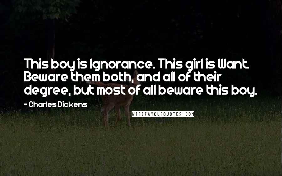 Charles Dickens Quotes: This boy is Ignorance. This girl is Want. Beware them both, and all of their degree, but most of all beware this boy.