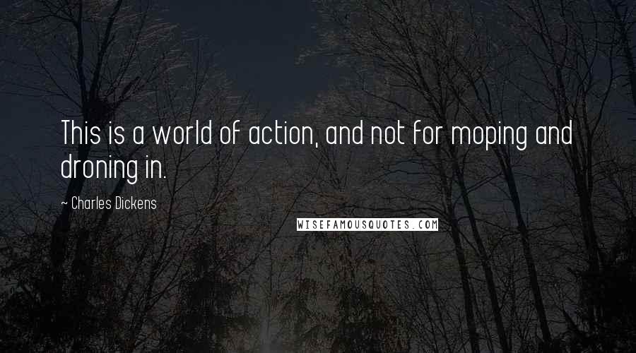 Charles Dickens Quotes: This is a world of action, and not for moping and droning in.