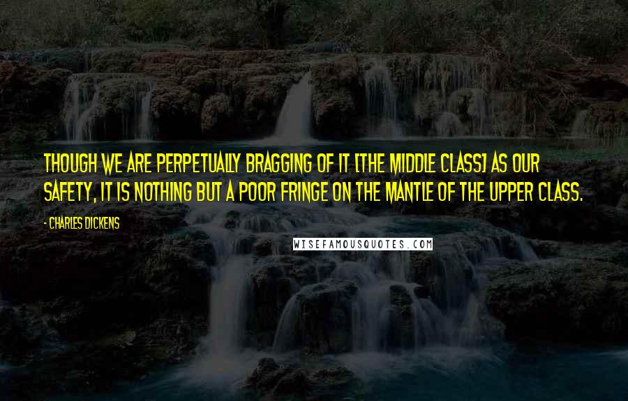 Charles Dickens Quotes: Though we are perpetually bragging of it [the middle class] as our safety, it is nothing but a poor fringe on the mantle of the upper class.