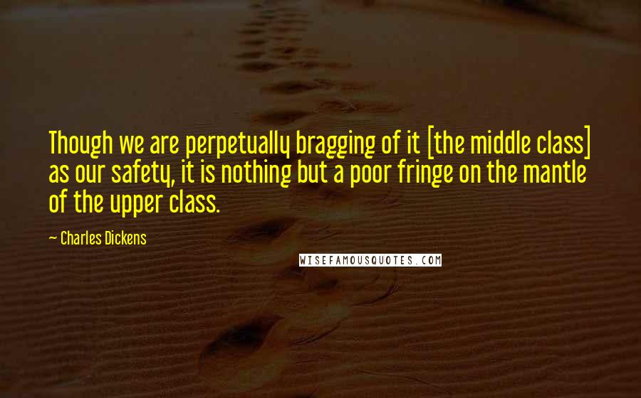 Charles Dickens Quotes: Though we are perpetually bragging of it [the middle class] as our safety, it is nothing but a poor fringe on the mantle of the upper class.