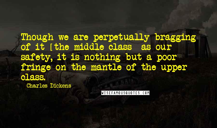 Charles Dickens Quotes: Though we are perpetually bragging of it [the middle class] as our safety, it is nothing but a poor fringe on the mantle of the upper class.