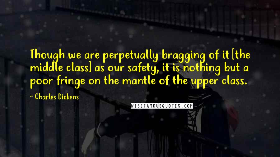 Charles Dickens Quotes: Though we are perpetually bragging of it [the middle class] as our safety, it is nothing but a poor fringe on the mantle of the upper class.