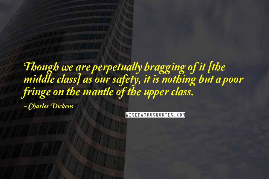 Charles Dickens Quotes: Though we are perpetually bragging of it [the middle class] as our safety, it is nothing but a poor fringe on the mantle of the upper class.