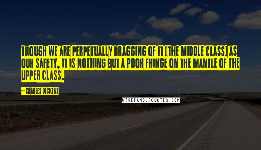 Charles Dickens Quotes: Though we are perpetually bragging of it [the middle class] as our safety, it is nothing but a poor fringe on the mantle of the upper class.