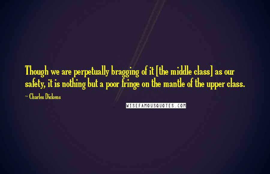 Charles Dickens Quotes: Though we are perpetually bragging of it [the middle class] as our safety, it is nothing but a poor fringe on the mantle of the upper class.