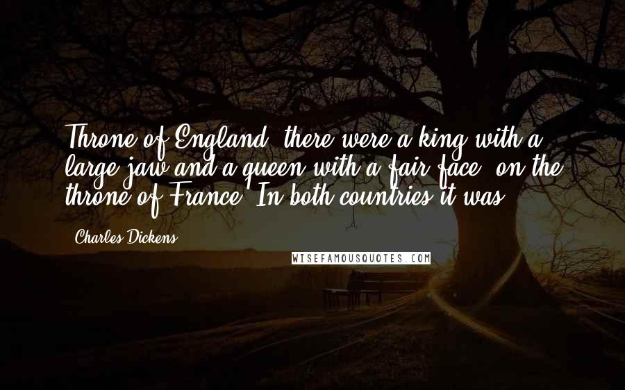 Charles Dickens Quotes: Throne of England; there were a king with a large jaw and a queen with a fair face, on the throne of France. In both countries it was