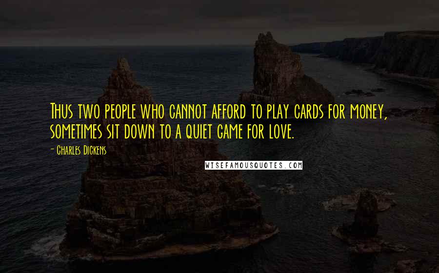 Charles Dickens Quotes: Thus two people who cannot afford to play cards for money, sometimes sit down to a quiet game for love.