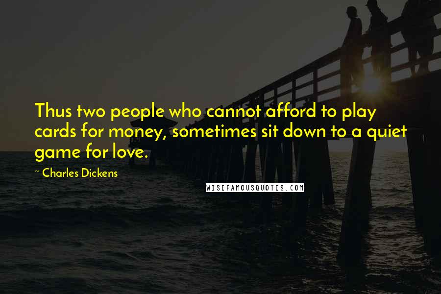 Charles Dickens Quotes: Thus two people who cannot afford to play cards for money, sometimes sit down to a quiet game for love.