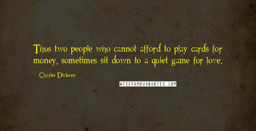 Charles Dickens Quotes: Thus two people who cannot afford to play cards for money, sometimes sit down to a quiet game for love.