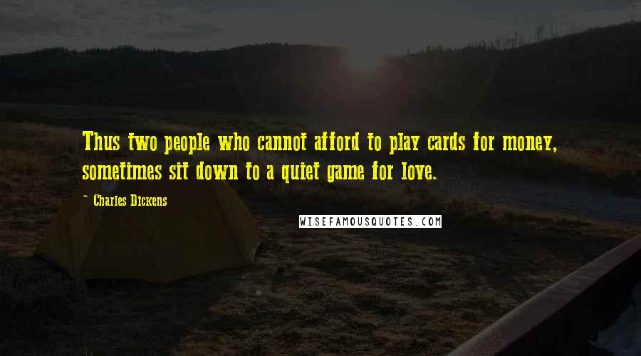 Charles Dickens Quotes: Thus two people who cannot afford to play cards for money, sometimes sit down to a quiet game for love.