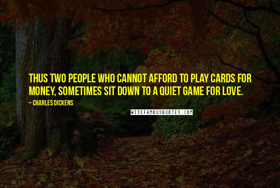 Charles Dickens Quotes: Thus two people who cannot afford to play cards for money, sometimes sit down to a quiet game for love.