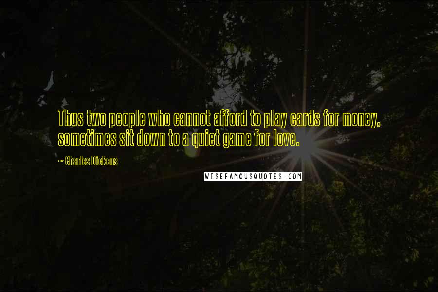 Charles Dickens Quotes: Thus two people who cannot afford to play cards for money, sometimes sit down to a quiet game for love.