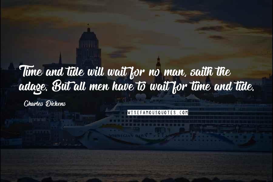 Charles Dickens Quotes: Time and tide will wait for no man, saith the adage. But all men have to wait for time and tide.