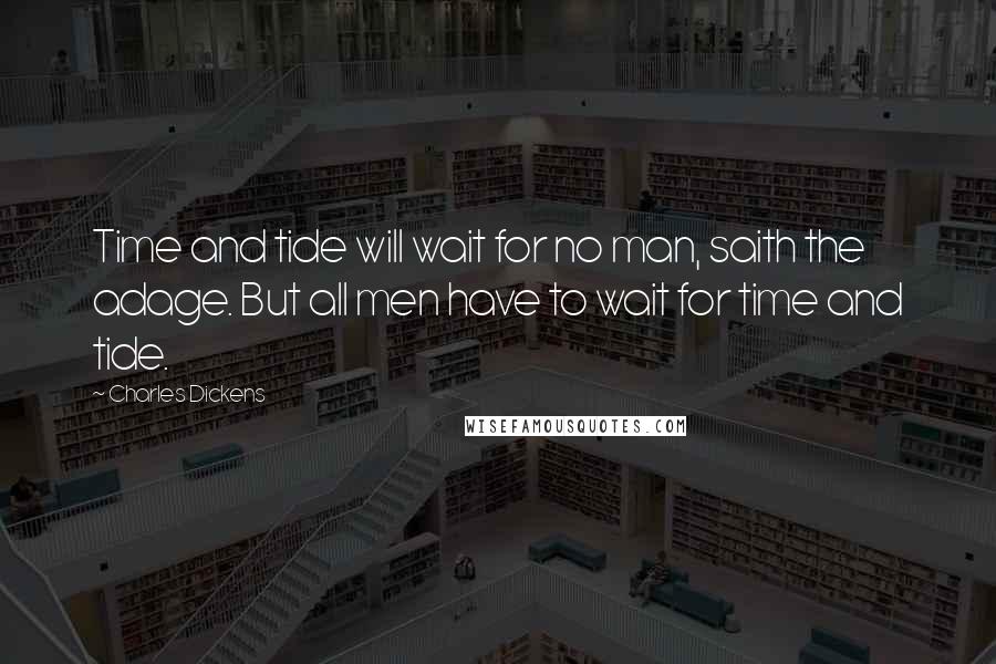 Charles Dickens Quotes: Time and tide will wait for no man, saith the adage. But all men have to wait for time and tide.