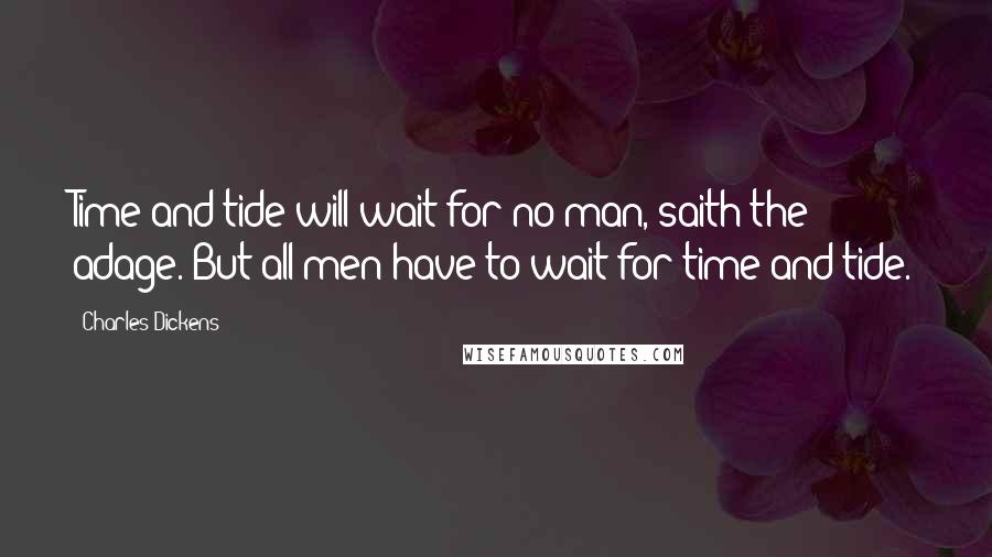 Charles Dickens Quotes: Time and tide will wait for no man, saith the adage. But all men have to wait for time and tide.