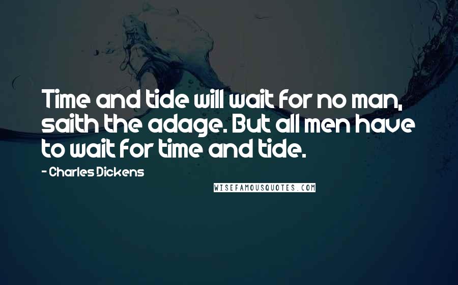 Charles Dickens Quotes: Time and tide will wait for no man, saith the adage. But all men have to wait for time and tide.