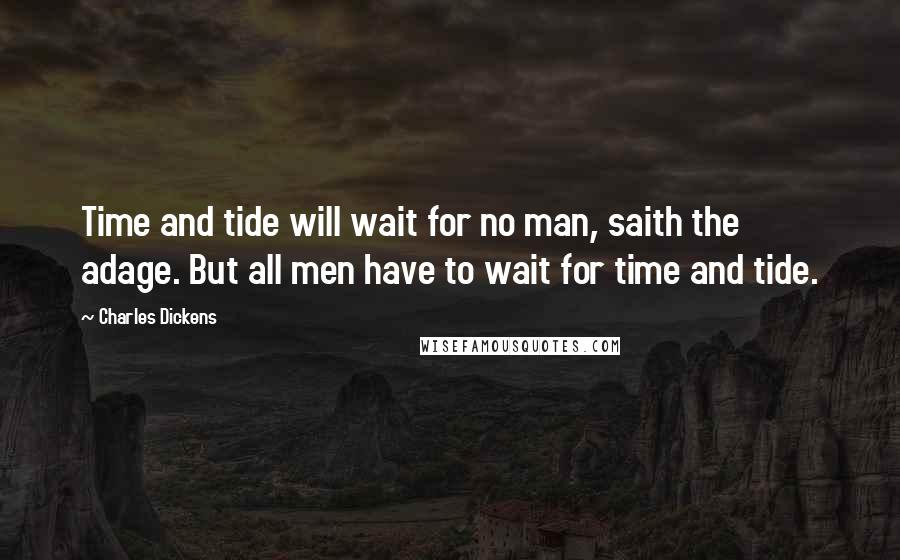 Charles Dickens Quotes: Time and tide will wait for no man, saith the adage. But all men have to wait for time and tide.