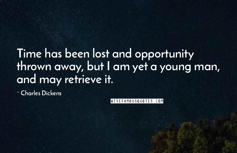 Charles Dickens Quotes: Time has been lost and opportunity thrown away, but I am yet a young man, and may retrieve it.