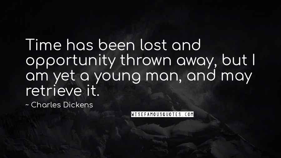 Charles Dickens Quotes: Time has been lost and opportunity thrown away, but I am yet a young man, and may retrieve it.