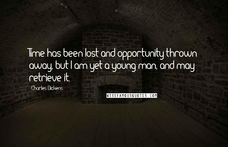Charles Dickens Quotes: Time has been lost and opportunity thrown away, but I am yet a young man, and may retrieve it.