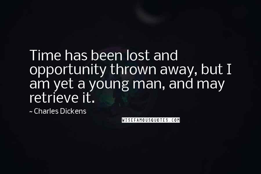 Charles Dickens Quotes: Time has been lost and opportunity thrown away, but I am yet a young man, and may retrieve it.