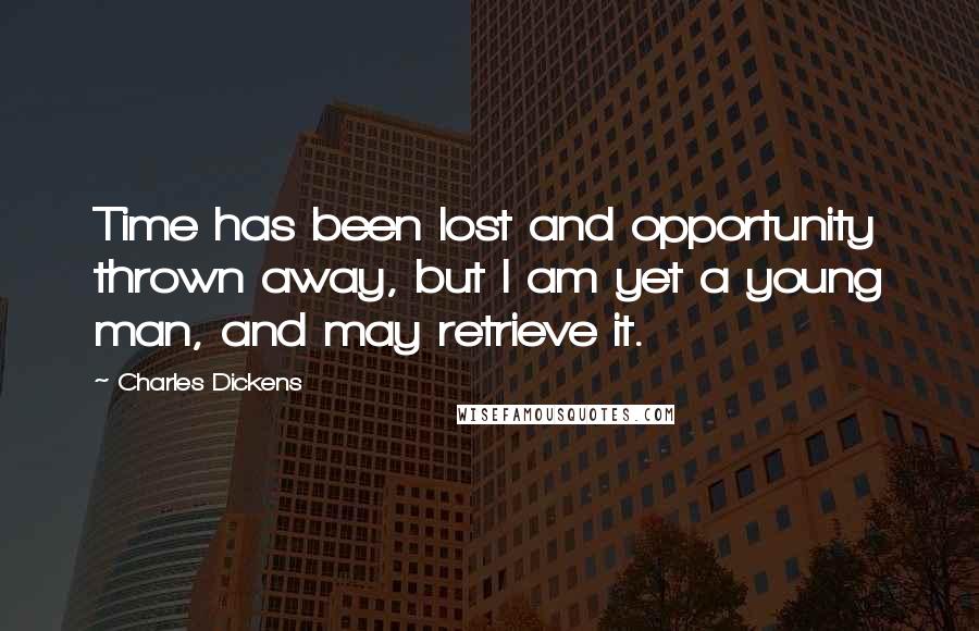 Charles Dickens Quotes: Time has been lost and opportunity thrown away, but I am yet a young man, and may retrieve it.