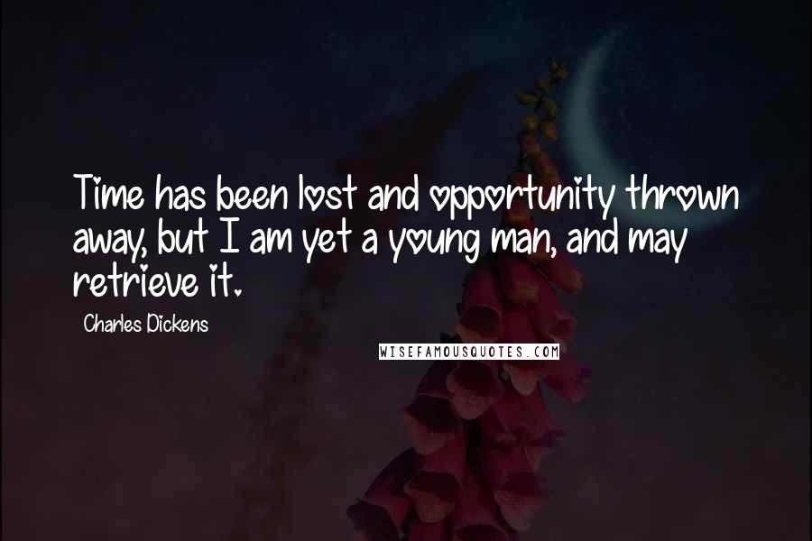 Charles Dickens Quotes: Time has been lost and opportunity thrown away, but I am yet a young man, and may retrieve it.