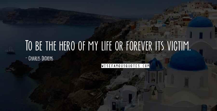 Charles Dickens Quotes: To be the hero of my life or forever its victim.
