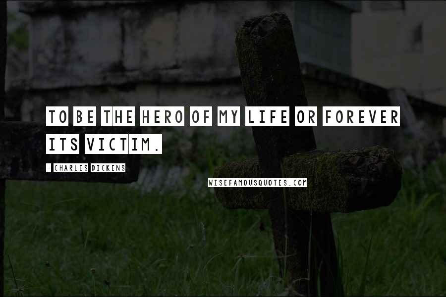 Charles Dickens Quotes: To be the hero of my life or forever its victim.