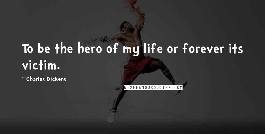 Charles Dickens Quotes: To be the hero of my life or forever its victim.