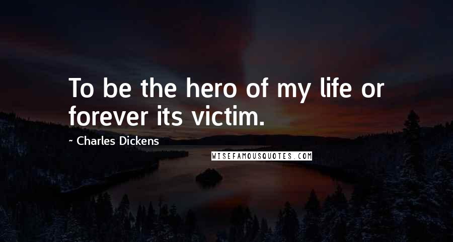 Charles Dickens Quotes: To be the hero of my life or forever its victim.