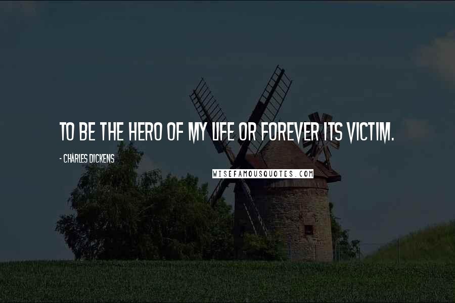 Charles Dickens Quotes: To be the hero of my life or forever its victim.