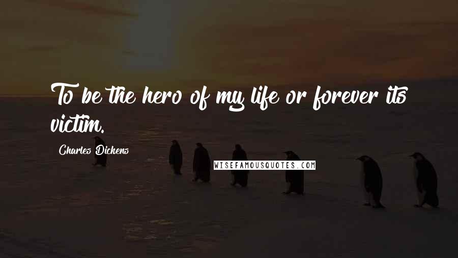 Charles Dickens Quotes: To be the hero of my life or forever its victim.